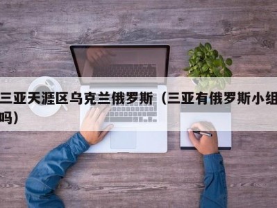 三亚天涯区乌克兰俄罗斯（三亚有俄罗斯小组吗）