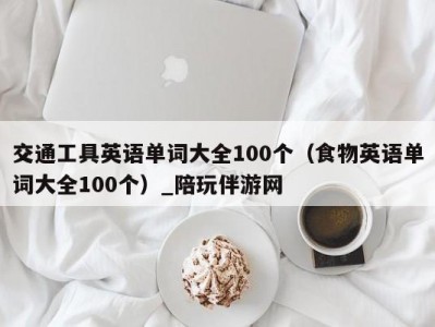 交通工具英语单词大全100个（食物英语单词大全100个）_陪玩伴游网