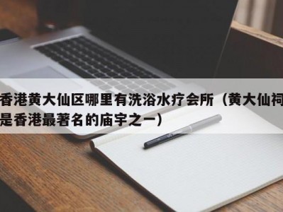 香港黄大仙区哪里有洗浴水疗会所（黄大仙祠是香港最著名的庙宇之一）