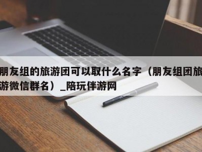 朋友组的旅游团可以取什么名字（朋友组团旅游微信群名）_陪玩伴游网