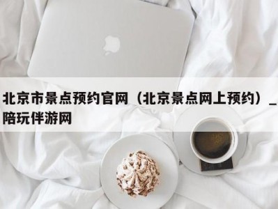 北京市景点预约官网（北京景点网上预约）_陪玩伴游网