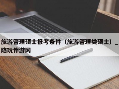 旅游管理硕士报考条件（旅游管理类硕士）_陪玩伴游网