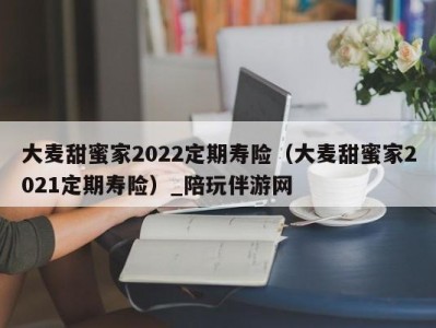 大麦甜蜜家2022定期寿险（大麦甜蜜家2021定期寿险）_陪玩伴游网