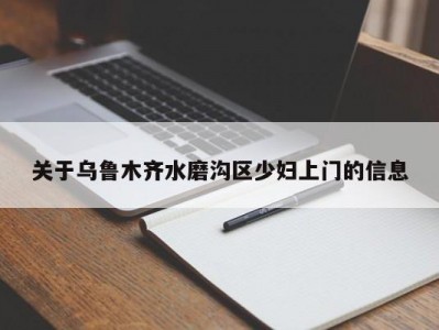 关于乌鲁木齐水磨沟区少妇上门的信息