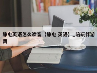 静电英语怎么读音（静电 英语）_陪玩伴游网