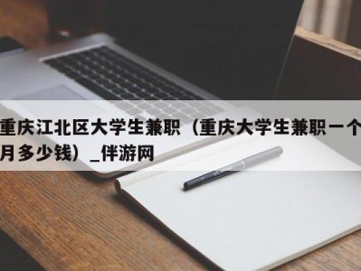 重庆江北区大学生兼职（重庆大学生兼职一个月多少钱）_伴游网