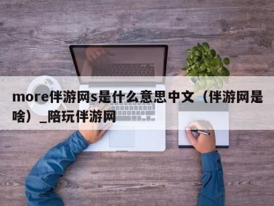 more伴游网s是什么意思中文（伴游网是啥）_陪玩伴游网