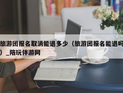 旅游团报名取消能退多少（旅游团报名能退吗）_陪玩伴游网