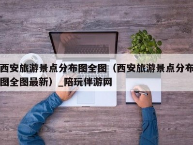 西安旅游景点分布图全图（西安旅游景点分布图全图最新）_陪玩伴游网