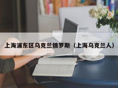 上海浦东区乌克兰俄罗斯（上海乌克兰人）